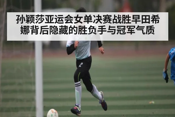 孙颖莎亚运会女单决赛战胜早田希娜背后隐藏的胜负手与冠军气质