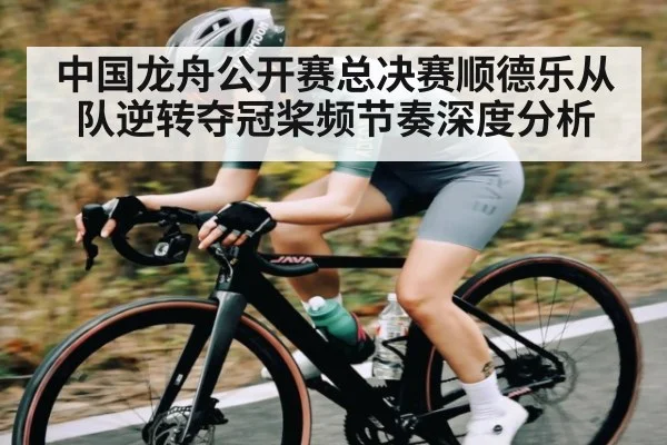 中国龙舟公开赛总决赛顺德乐从队逆转夺冠桨频节奏深度分析