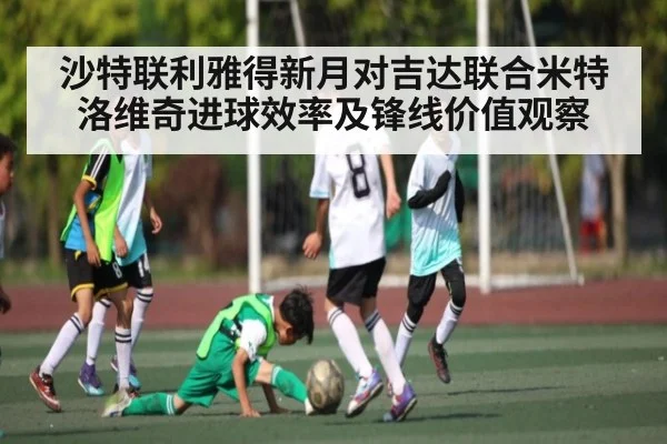 沙特联利雅得新月对吉达联合米特洛维奇进球效率及锋线价值观察